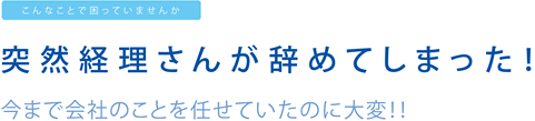 こんなことで困っていませんか：突然経理さんが辞めてしまった！今まで会社のことを任せていたのに大変！！